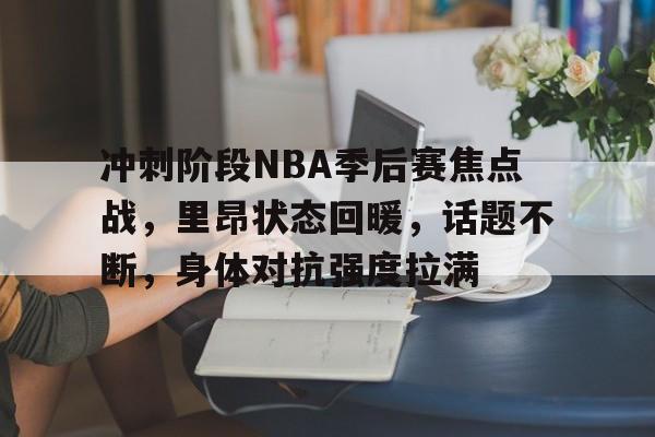 冲刺阶段NBA季后赛焦点战，里昂状态回暖，话题不断，身体对抗强度拉满的简单介绍-lol竞猜