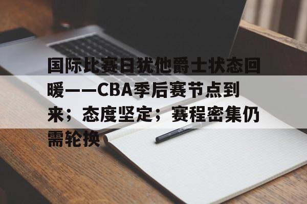 国际比赛日犹他爵士状态回暖——CBA季后赛节点到来；态度坚定；赛程密集仍需轮换的简单介绍-英雄联盟