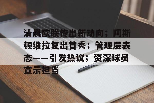 关于清晨欧联传出新动向；阿斯顿维拉复出首秀；管理层表态——引发热议；资深球员宣示担当的信息-英雄联盟