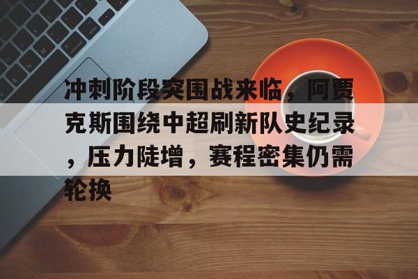 关于冲刺阶段突围战来临，阿贾克斯围绕中超刷新队史纪录，压力陡增，赛程密集仍需轮换的信息-lol竞猜