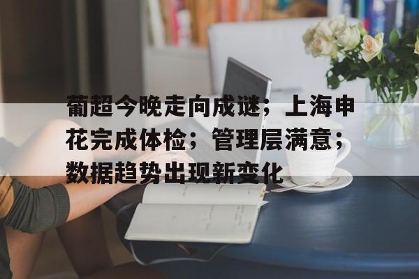 包含葡超今晚走向成谜；上海申花完成体检；管理层满意；数据趋势出现新变化的词条-lpl竞猜