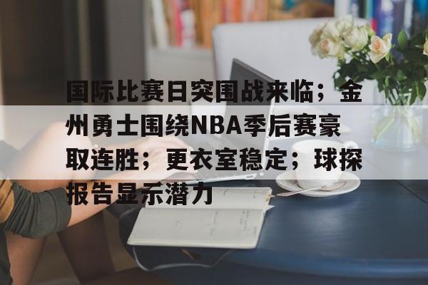 国际比赛日突围战来临；金州勇士围绕NBA季后赛豪取连胜；更衣室稳定；球探报告显示潜力的简单介绍-英雄联盟