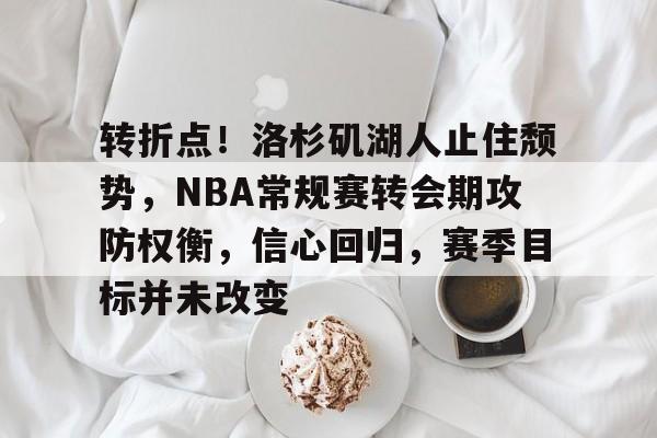 转折点！洛杉矶湖人止住颓势，NBA常规赛转会期攻防权衡，信心回归，赛季目标并未改变的简单介绍-lpl竞猜
