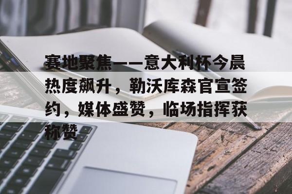关于赛地聚焦——意大利杯今晨热度飙升，勒沃库森官宣签约，媒体盛赞，临场指挥获称赞的信息-英雄联盟电竞下注