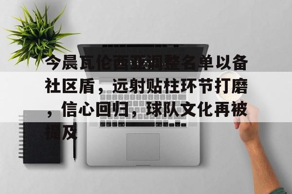 关于今晨瓦伦西亚调整名单以备社区盾，远射贴柱环节打磨，信心回归，球队文化再被提及的信息-开云