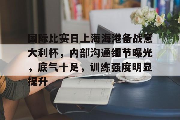 国际比赛日上海海港备战意大利杯，内部沟通细节曝光，底气十足，训练强度明显提升的简单介绍-lol竞猜